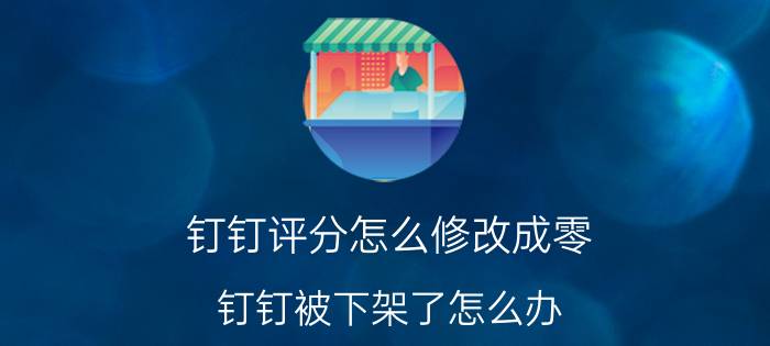 钉钉评分怎么修改成零 钉钉被下架了怎么办？